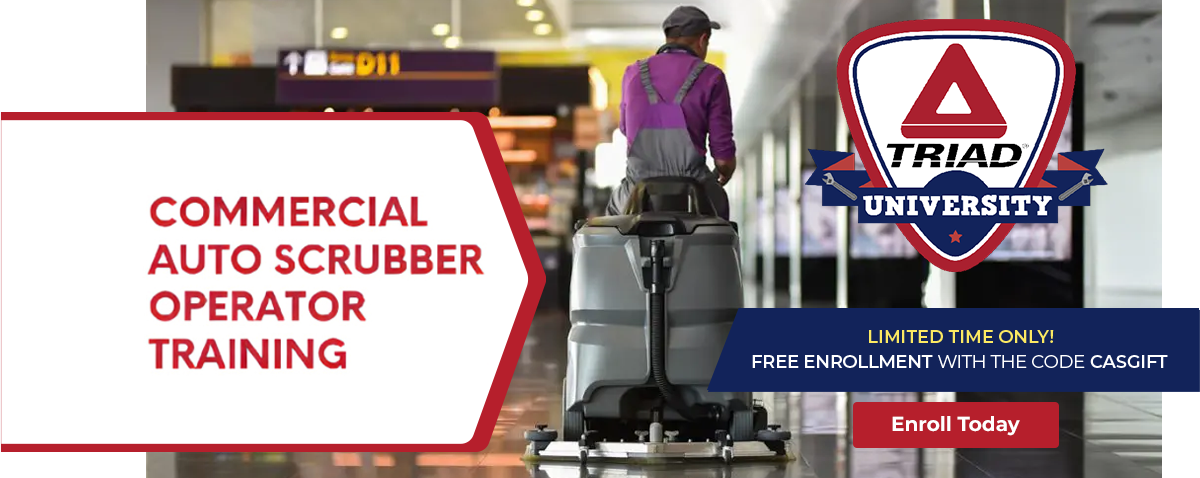 COMMERCIAL AUTO SCRUBBER OPERATOR TRAINING TRIAD UNIVERSITY LIMITED TIME ONLY! - FREE ENROLLMENT WITH THE CODE CASGIFT Enroll Today